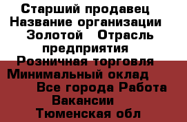 Старший продавец › Название организации ­ Золотой › Отрасль предприятия ­ Розничная торговля › Минимальный оклад ­ 35 000 - Все города Работа » Вакансии   . Тюменская обл.